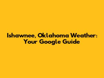 Ishawnee, Oklahoma Weather: Your Google Guide