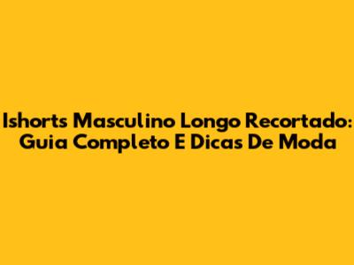Ishorts Masculino Longo Recortado: Guia Completo E Dicas De Moda