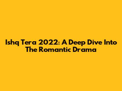Ishq Tera 2022: A Deep Dive Into The Romantic Drama