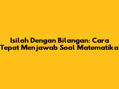 Isilah Dengan Bilangan: Cara Tepat Menjawab Soal Matematika