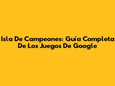 Isla De Campeones: Guía Completa De Los Juegos De Google