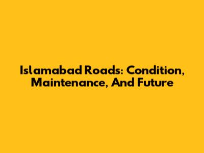 Islamabad Roads: Condition, Maintenance, And Future