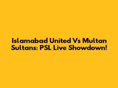 Islamabad United Vs Multan Sultans: PSL Live Showdown!