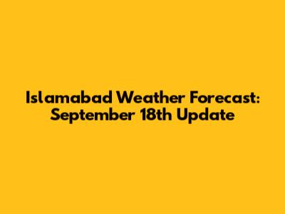 Islamabad Weather Forecast: September 18th Update