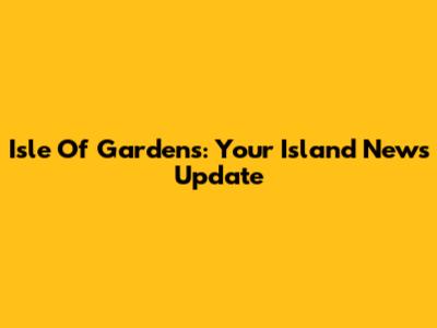 Isle Of Gardens: Your Island News Update