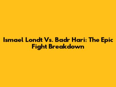 Ismael Londt Vs. Badr Hari: The Epic Fight Breakdown