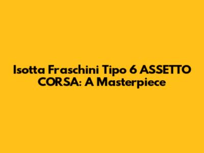 Isotta Fraschini Tipo 6 ASSETTO CORSA: A Masterpiece