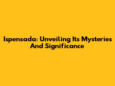 Ispensada: Unveiling Its Mysteries And Significance