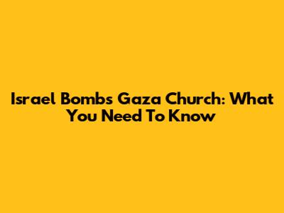 Israel Bombs Gaza Church: What You Need To Know