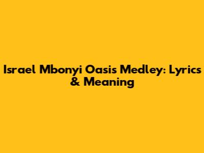Israel Mbonyi Oasis Medley: Lyrics & Meaning