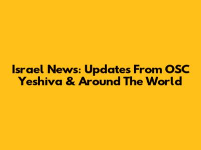 Israel News: Updates From OSC Yeshiva & Around The World