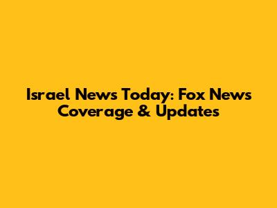 Israel News Today: Fox News Coverage & Updates