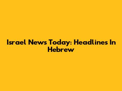 Israel News Today: Headlines In Hebrew