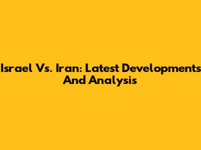 Israel Vs. Iran: Latest Developments And Analysis