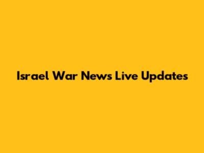 Israel War News Live Updates