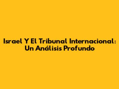 Israel Y El Tribunal Internacional: Un Análisis Profundo