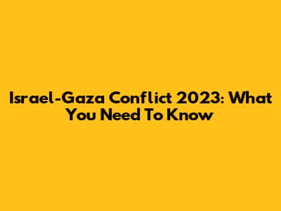 Israel-Gaza Conflict 2023: What You Need To Know