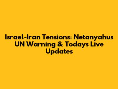 Israel-Iran Tensions: Netanyahu's UN Warning & Today's Live Updates