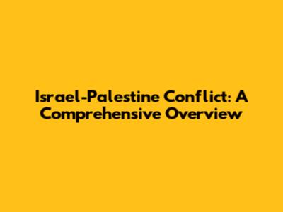 Israel-Palestine Conflict: A Comprehensive Overview