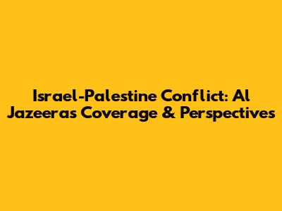 Israel-Palestine Conflict: Al Jazeera's Coverage & Perspectives
