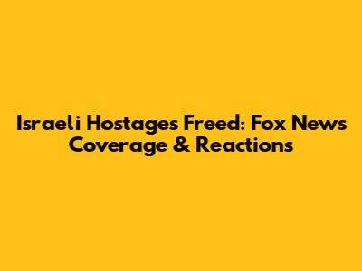 Israeli Hostages Freed: Fox News Coverage & Reactions