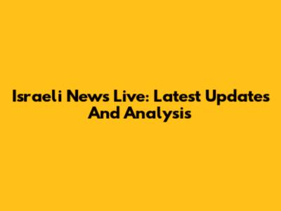 Israeli News Live: Latest Updates And Analysis