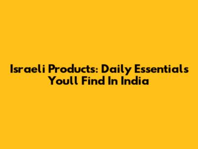 Israeli Products: Daily Essentials You'll Find In India