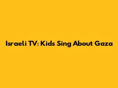 Israeli TV: Kids Sing About Gaza
