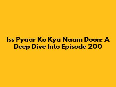Iss Pyaar Ko Kya Naam Doon: A Deep Dive Into Episode 200