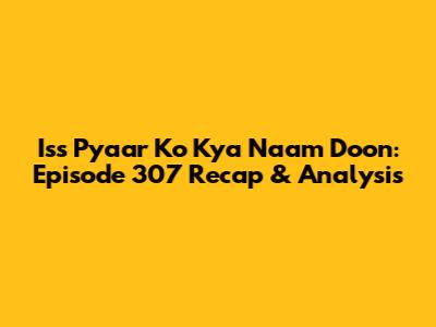 Iss Pyaar Ko Kya Naam Doon: Episode 307 Recap & Analysis