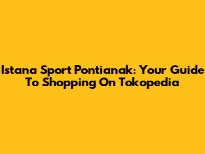 Istana Sport Pontianak: Your Guide To Shopping On Tokopedia