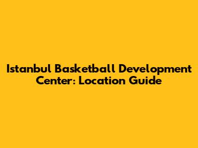 Istanbul Basketball Development Center: Location Guide
