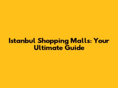 Istanbul Shopping Malls: Your Ultimate Guide