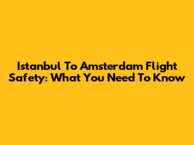 Istanbul To Amsterdam Flight Safety: What You Need To Know