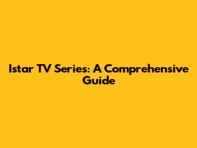 Istar TV Series: A Comprehensive Guide
