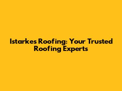 Istarkes Roofing: Your Trusted Roofing Experts
