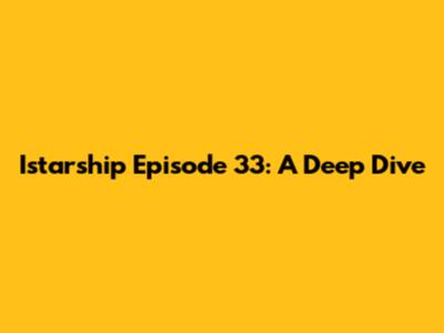 Istarship Episode 33: A Deep Dive