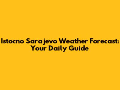 Istocno Sarajevo Weather Forecast: Your Daily Guide