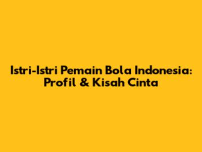 Istri-Istri Pemain Bola Indonesia: Profil & Kisah Cinta