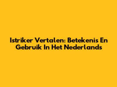 Istriker Vertalen: Betekenis En Gebruik In Het Nederlands