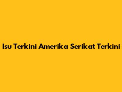 Isu Terkini Amerika Serikat Terkini