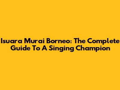Isuara Murai Borneo: The Complete Guide To A Singing Champion