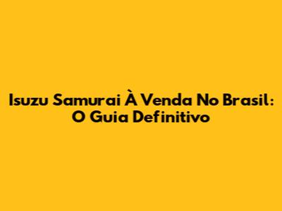Isuzu Samurai À Venda No Brasil: O Guia Definitivo