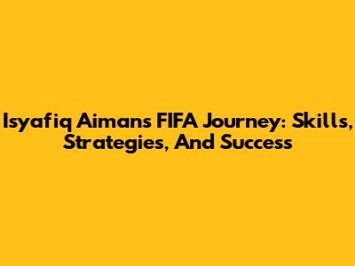 Isyafiq Aiman's FIFA Journey: Skills, Strategies, And Success