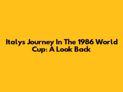 Italy's Journey In The 1986 World Cup: A Look Back