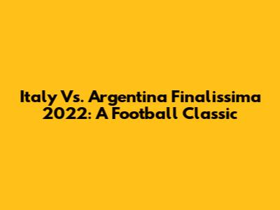Italy Vs. Argentina Finalissima 2022: A Football Classic