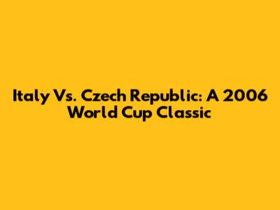 Italy Vs. Czech Republic: A 2006 World Cup Classic