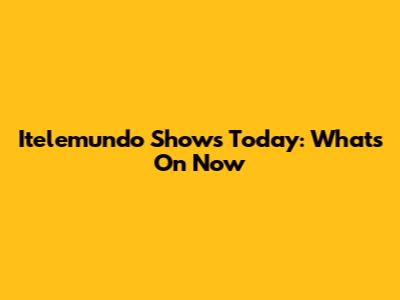 Itelemundo Shows Today: What's On Now