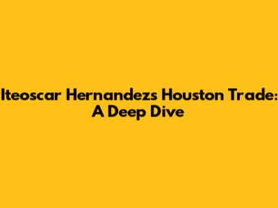 Iteoscar Hernandez's Houston Trade: A Deep Dive