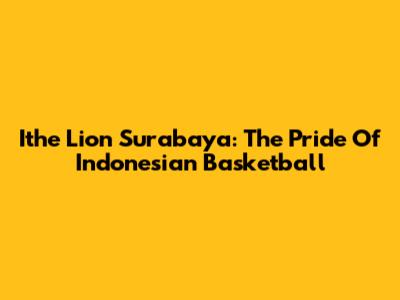 Ithe Lion Surabaya: The Pride Of Indonesian Basketball